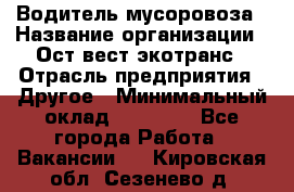 Водитель мусоровоза › Название организации ­ Ост-вест экотранс › Отрасль предприятия ­ Другое › Минимальный оклад ­ 70 000 - Все города Работа » Вакансии   . Кировская обл.,Сезенево д.